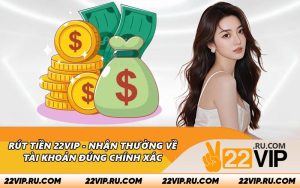 Rút Tiền 22VIP - Nhận Thưởng Về Tài Khoản Đúng Chính Xác